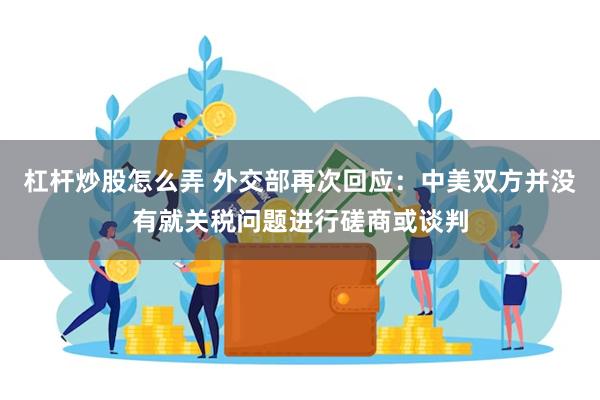 杠杆炒股怎么弄 外交部再次回应：中美双方并没有就关税问题进行磋商或谈判