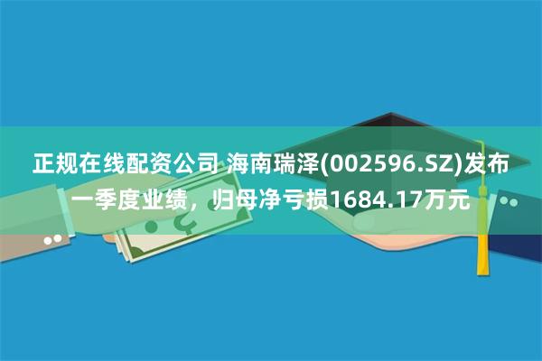 正规在线配资公司 海南瑞泽(002596.SZ)发布一季度业绩，归母净亏损1684.17万元
