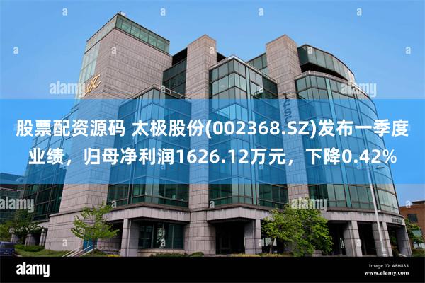 股票配资源码 太极股份(002368.SZ)发布一季度业绩，归母净利润1626.12万元，下降0.42%
