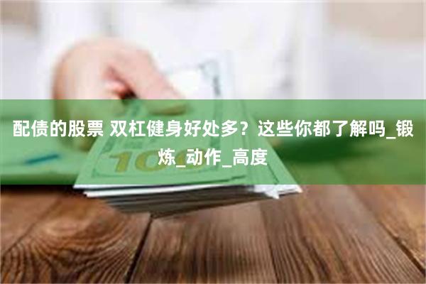 配债的股票 双杠健身好处多？这些你都了解吗_锻炼_动作_高度