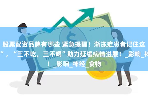 股票配资品牌有哪些 紧急提醒！渐冻症患者记住这两个“三”，“三不吃，三不喝”助力延缓病情进展！_影响_神经_食物