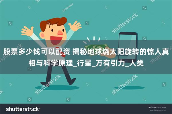 股票多少钱可以配资 揭秘地球绕太阳旋转的惊人真相与科学原理_行星_万有引力_人类