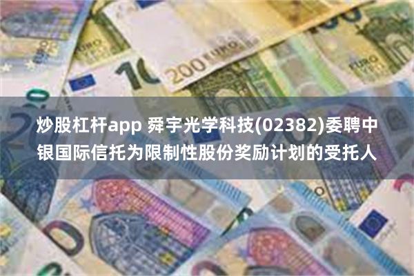 炒股杠杆app 舜宇光学科技(02382)委聘中银国际信托为限制性股份奖励计划的受托人