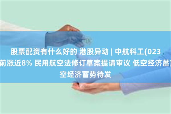 股票配资有什么好的 港股异动 | 中航科工(02357)午前涨近8% 民用航空法修订草案提请审议 低空经济蓄势待发