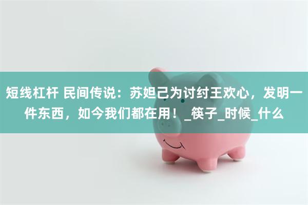 短线杠杆 民间传说：苏妲己为讨纣王欢心，发明一件东西，如今我们都在用！_筷子_时候_什么