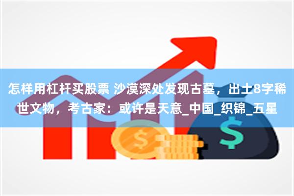 怎样用杠杆买股票 沙漠深处发现古墓，出土8字稀世文物，考古家：或许是天意_中国_织锦_五星