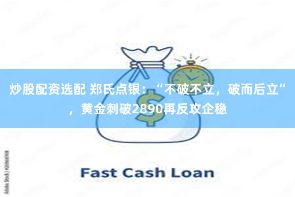 炒股配资选配 郑氏点银：“不破不立，破而后立”，黄金刺破2890再反攻企稳