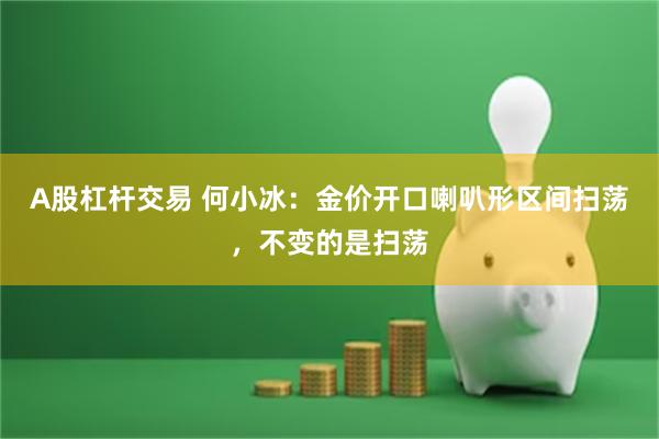A股杠杆交易 何小冰：金价开口喇叭形区间扫荡，不变的是扫荡