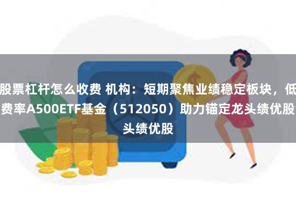 股票杠杆怎么收费 机构：短期聚焦业绩稳定板块，低费率A500ETF基金（512050）助力锚定龙头绩优股