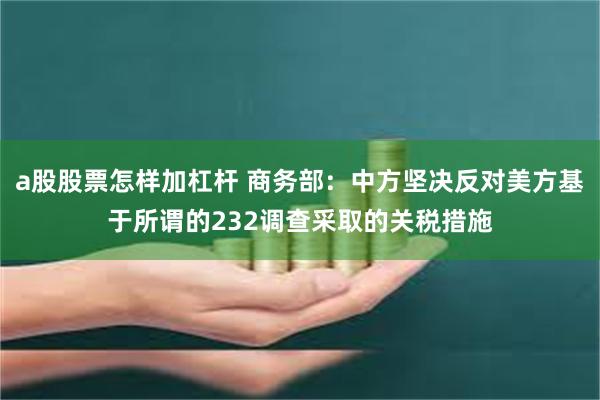a股股票怎样加杠杆 商务部：中方坚决反对美方基于所谓的232调查采取的关税措施