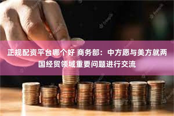 正规配资平台哪个好 商务部：中方愿与美方就两国经贸领域重要问题进行交流