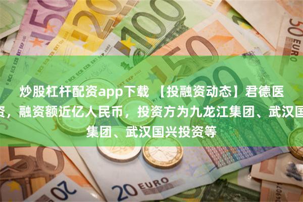 炒股杠杆配资app下载 【投融资动态】君德医药A轮融资，融资额近亿人民币，投资方为九龙江集团、武汉国兴投资等