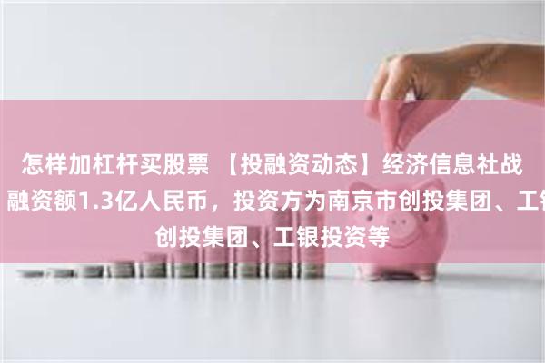 怎样加杠杆买股票 【投融资动态】经济信息社战略融资，融资额1.3亿人民币，投资方为南京市创投集团、工银投资等