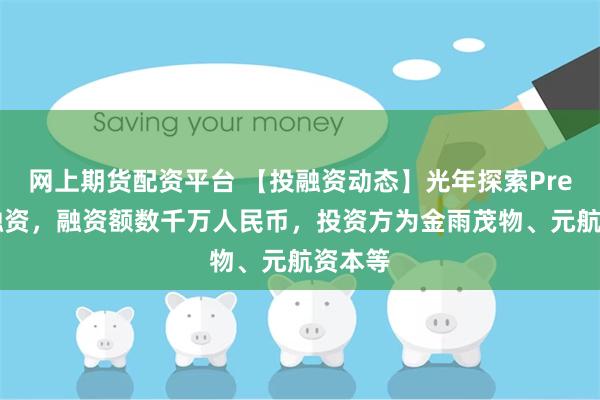 网上期货配资平台 【投融资动态】光年探索Pre-A轮融资，融资额数千万人民币，投资方为金雨茂物、元航资本等