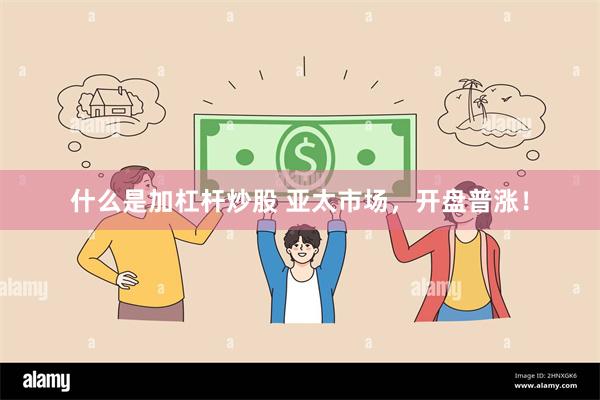 什么是加杠杆炒股 亚太市场，开盘普涨！