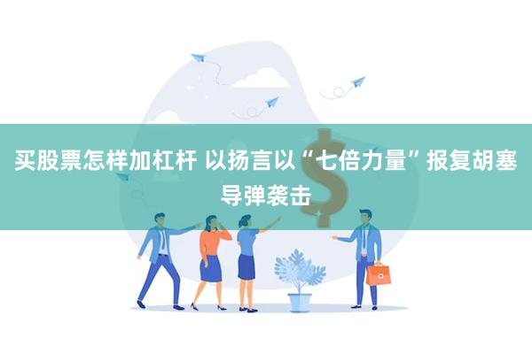 买股票怎样加杠杆 以扬言以“七倍力量”报复胡塞导弹袭击