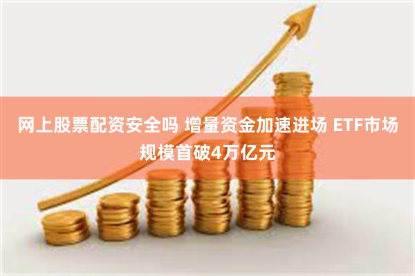 网上股票配资安全吗 增量资金加速进场 ETF市场规模首破4万亿元