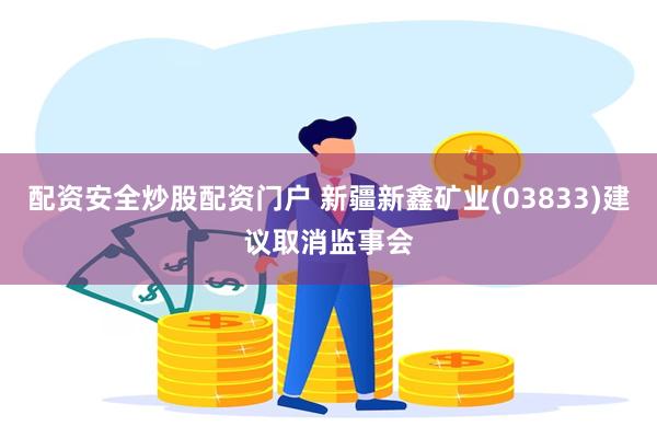 配资安全炒股配资门户 新疆新鑫矿业(03833)建议取消监事会