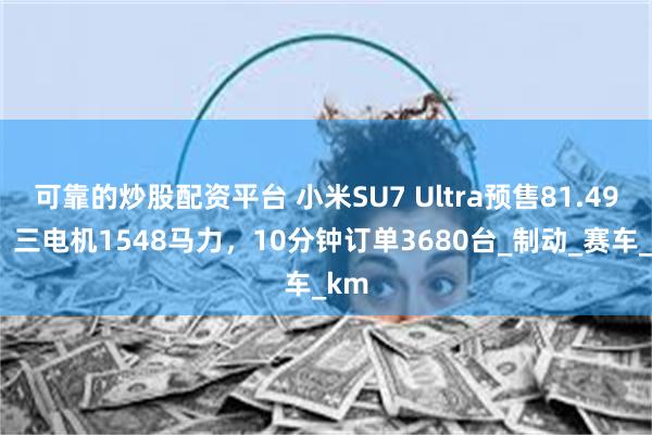 可靠的炒股配资平台 小米SU7 Ultra预售81.49万，三电机1548马力，10分钟订单3680台_制动_赛车_km