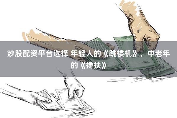 炒股配资平台选择 年轻人的《跳楼机》，中老年的《搀扶》