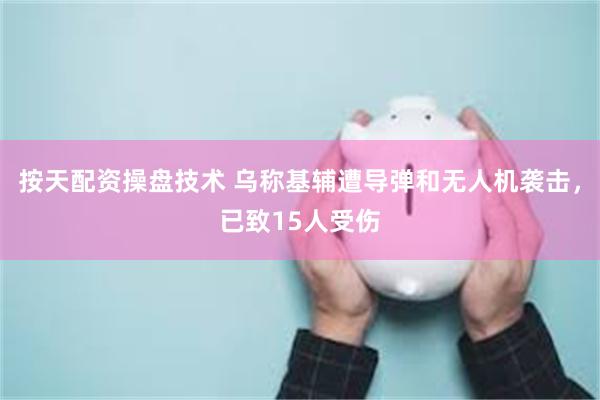 按天配资操盘技术 乌称基辅遭导弹和无人机袭击，已致15人受伤