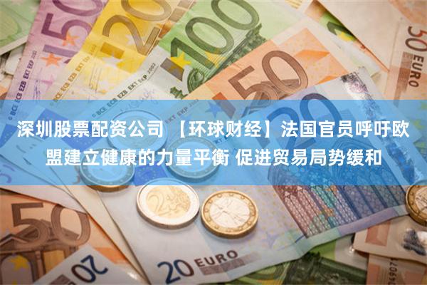 深圳股票配资公司 【环球财经】法国官员呼吁欧盟建立健康的力量平衡 促进贸易局势缓和