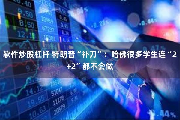 软件炒股杠杆 特朗普“补刀”：哈佛很多学生连“2+2”都不会做