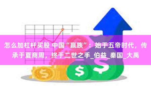 怎么加杠杆买股 中国“嬴族”：始于五帝时代，传承于夏商周，终于二世之手_伯益_秦国_大禹