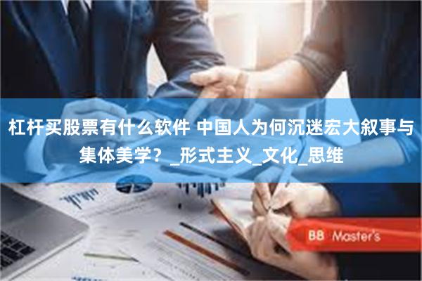 杠杆买股票有什么软件 中国人为何沉迷宏大叙事与集体美学？_形式主义_文化_思维