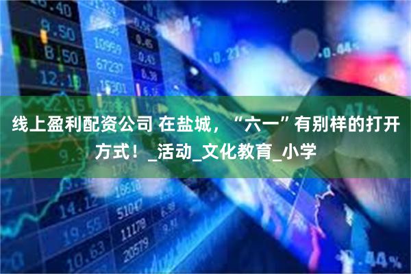 线上盈利配资公司 在盐城，“六一”有别样的打开方式！_活动_文化教育_小学