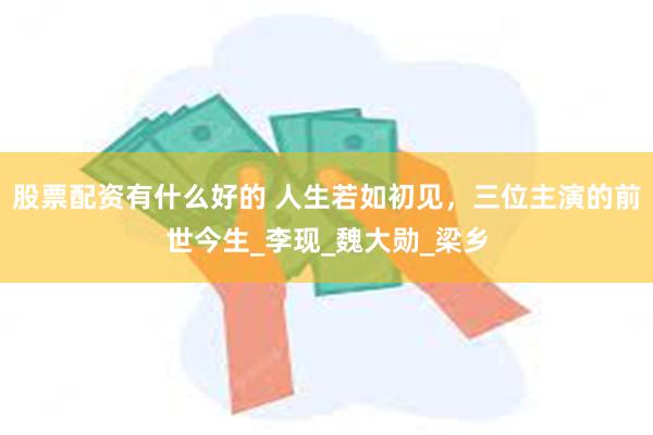 股票配资有什么好的 人生若如初见，三位主演的前世今生_李现_魏大勋_梁乡