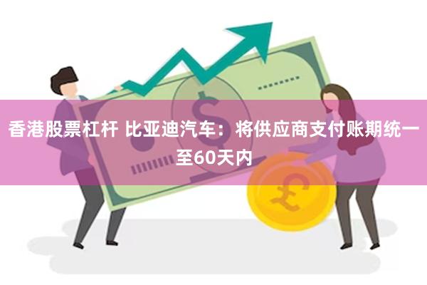 香港股票杠杆 比亚迪汽车：将供应商支付账期统一至60天内