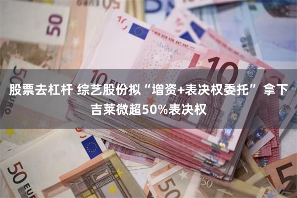 股票去杠杆 综艺股份拟“增资+表决权委托” 拿下吉莱微超50%表决权