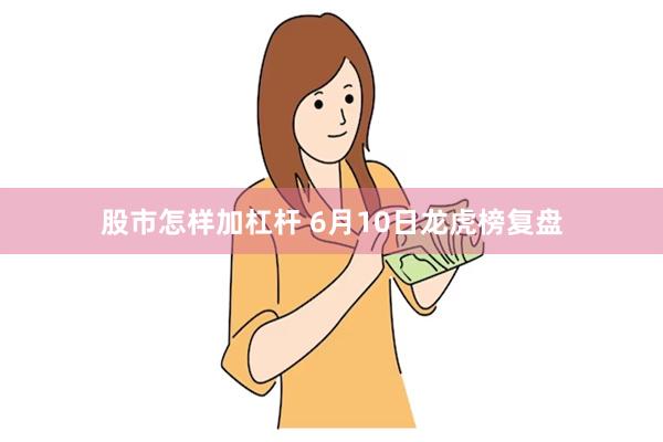 股市怎样加杠杆 6月10日龙虎榜复盘