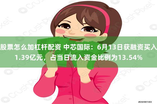 股票怎么加杠杆配资 中芯国际：6月13日获融资买入1.39亿元，占当日流入资金比例为13.54%