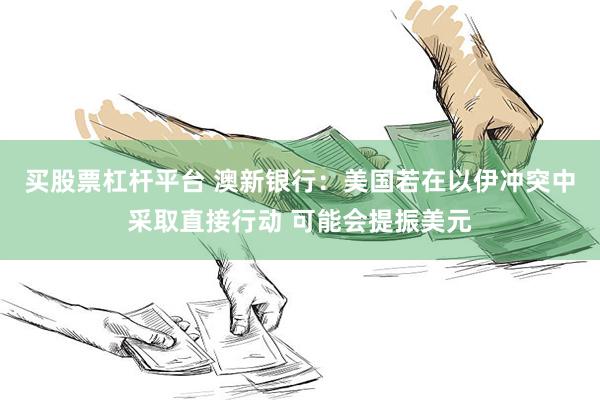 买股票杠杆平台 澳新银行：美国若在以伊冲突中采取直接行动 可能会提振美元