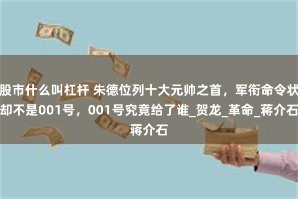 股市什么叫杠杆 朱德位列十大元帅之首，军衔命令状却不是001号，001号究竟给了谁_贺龙_革命_蒋介石