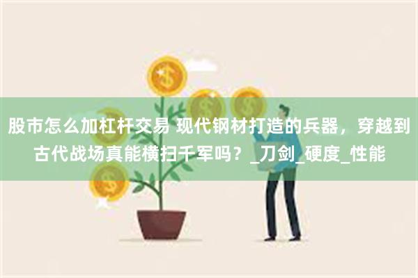 股市怎么加杠杆交易 现代钢材打造的兵器，穿越到古代战场真能横扫千军吗？_刀剑_硬度_性能