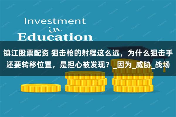 镇江股票配资 狙击枪的射程这么远，为什么狙击手还要转移位置，是担心被发现？_因为_威胁_战场